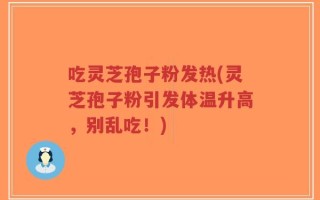 吃灵芝孢子粉发热(灵芝孢子粉引发体温升高，别乱吃！)