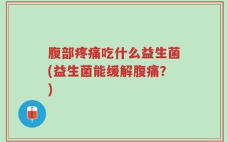 腹部疼痛吃什么益生菌(益生菌能缓解腹痛？)