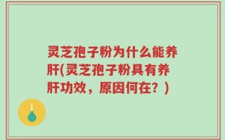 灵芝孢子粉为什么能养肝(灵芝孢子粉具有养肝功效，原因何在？)