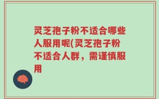 灵芝孢子粉不适合哪些人服用呢(灵芝孢子粉不适合人群，需谨慎服用