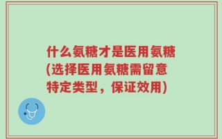 什么氨糖才是医用氨糖(选择医用氨糖需留意特定类型，保证效用)