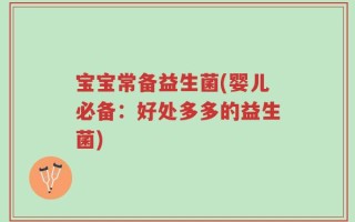 宝宝常备益生菌(婴儿必备：好处多多的益生菌)