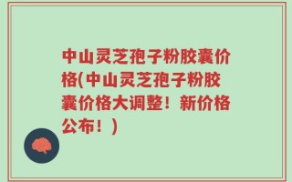 中山灵芝孢子粉胶囊价格(中山灵芝孢子粉胶囊价格大调整！新价格公布！)
