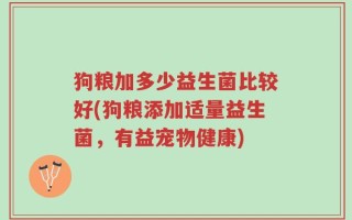 狗粮加多少益生菌比较好(狗粮添加适量益生菌，有益宠物健康)