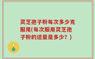 灵芝孢子粉每次多少克服用(每次服用灵芝孢子粉的适量是多少？)