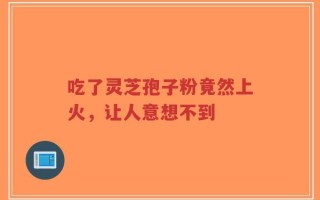 吃了灵芝孢子粉竟然上火，让人意想不到