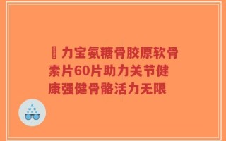傦力宝氨糖骨胶原软骨素片60片助力关节健康强健骨骼活力无限