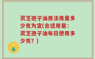灵芝孢子油用法用量多少克为宜(合适用量：灵芝孢子油每日使用多少克？)
