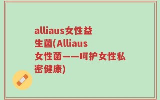 alliaus女性益生菌(Alliaus女性菌——呵护女性私密健康)