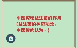 中医探秘益生菌的作用(益生菌的神奇功效，中医传统认为…)