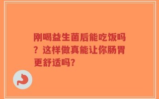刚喝益生菌后能吃饭吗？这样做真能让你肠胃更舒适吗？