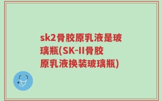 sk2骨胶原乳液是玻璃瓶(SK-II骨胶原乳液换装玻璃瓶)