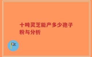 十吨灵芝能产多少孢子粉与分析