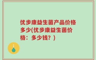 优步康益生菌产品价格多少(优步康益生菌价格：多少钱？)