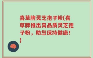 喜草牌灵芝孢子粉(喜草牌推出高品质灵芝孢子粉，助您保持健康！)