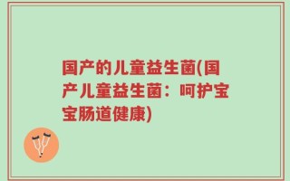 国产的儿童益生菌(国产儿童益生菌：呵护宝宝肠道健康)