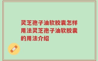 灵芝孢子油软胶囊怎样用法灵芝孢子油软胶囊的用法介绍