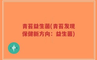 青苔益生菌(青苔发现保健新方向：益生菌)