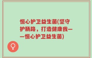 恒心护卫益生菌(坚守护肠路，打造健康我——恒心护卫益生菌)