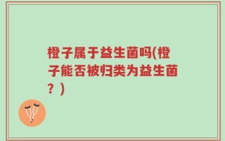 橙子属于益生菌吗(橙子能否被归类为益生菌？)