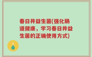 春日井益生菌(强化肠道健康，学习春日井益生菌的正确使用方式)
