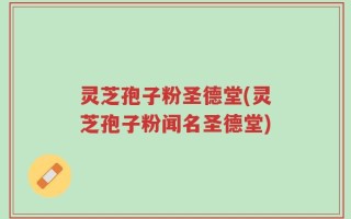 灵芝孢子粉圣德堂(灵芝孢子粉闻名圣德堂)
