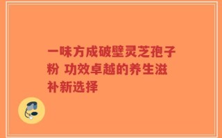 一味方成破壁灵芝孢子粉 功效卓越的养生滋补新选择