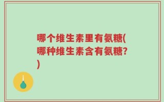 哪个维生素里有氨糖(哪种维生素含有氨糖？)