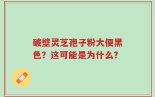 破壁灵芝孢子粉大便黑色？这可能是为什么？