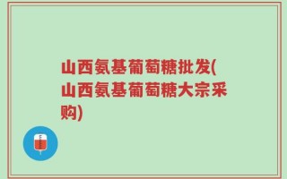 山西氨基葡萄糖批发(山西氨基葡萄糖大宗采购)