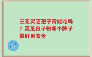 三无灵芝孢子粉能吃吗？灵芝孢子粉哪个牌子最好用安全