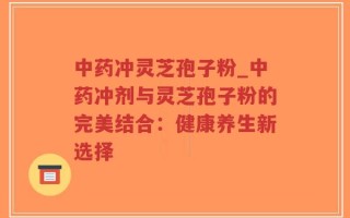 中药冲灵芝孢子粉_中药冲剂与灵芝孢子粉的完美结合：健康养生新选择