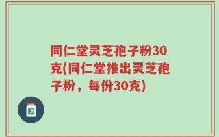 同仁堂灵芝孢子粉30克(同仁堂推出灵芝孢子粉，每份30克)