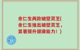 余仁生两款破壁灵芝(余仁生推出破壁灵芝，显著提升健康能力！)
