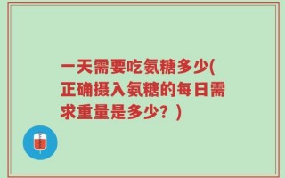 一天需要吃氨糖多少(正确摄入氨糖的每日需求重量是多少？)