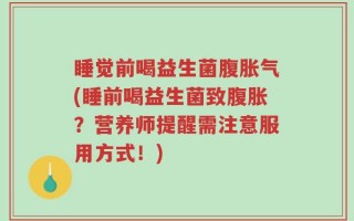 睡觉前喝益生菌腹胀气(睡前喝益生菌致腹胀？营养师提醒需注意服用方式！)