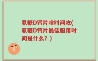 氨糖D钙片啥时间吃(氨糖D钙片最佳服用时间是什么？)