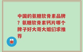 中国的氨糖软骨素品牌？氨糖软骨素钙片哪个牌子好大哥大姐们求推荐