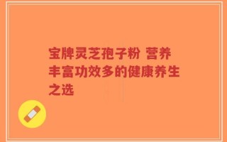 宝牌灵芝孢子粉 营养丰富功效多的健康养生之选