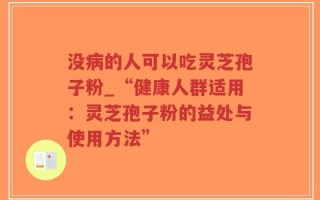 没病的人可以吃灵芝孢子粉_“健康人群适用：灵芝孢子粉的益处与使用方法”