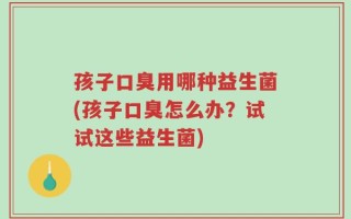 孩子口臭用哪种益生菌(孩子口臭怎么办？试试这些益生菌)