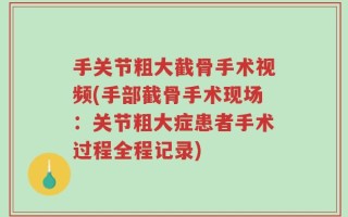 手关节粗大截骨手术视频(手部截骨手术现场：关节粗大症患者手术过程全程记录)