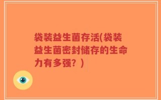 袋装益生菌存活(袋装益生菌密封储存的生命力有多强？)
