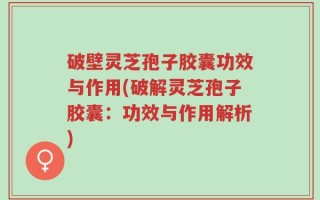 破壁灵芝孢子胶囊功效与作用(破解灵芝孢子胶囊：功效与作用解析)