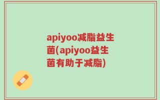 apiyoo减脂益生菌(apiyoo益生菌有助于减脂)