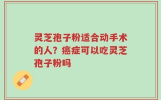 灵芝孢子粉适合动手术的人？癌症可以吃灵芝孢子粉吗