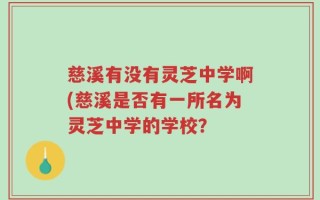 慈溪有没有灵芝中学啊(慈溪是否有一所名为灵芝中学的学校？