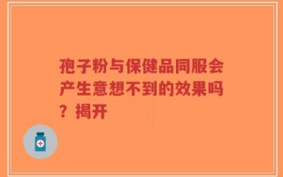 孢子粉与保健品同服会产生意想不到的效果吗？揭开