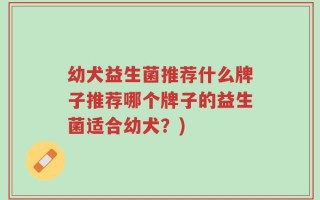 幼犬益生菌推荐什么牌子推荐哪个牌子的益生菌适合幼犬？)