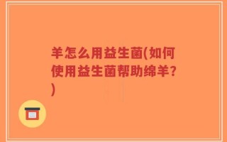 羊怎么用益生菌(如何使用益生菌帮助绵羊？)
